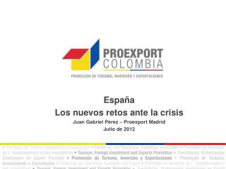 España Los nuevos retos ante la crisis Juan Gabriel Pérez – Proexport Madrid Julio de 2012