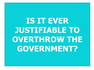 IS IT EVER JUSTIFIABLE TO OVERTHROW THE GOVERNMENT?