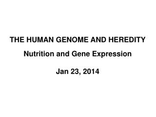 THE HUMAN GENOME AND HEREDITY Nutrition and Gene Expression Jan 23, 2014