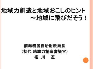 地域力創造と地域おこしのヒント 　　　　　　　～地域に飛びだそう！