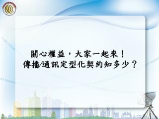 關心權益，大家一起來！   傳播∕通訊定型化契約知多少？