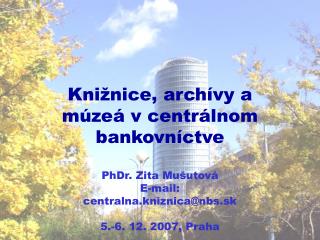 Kni ž nice , archívy a múzeá v centrálnom bankovníctve PhDr. Zita Mušutová E-mail: