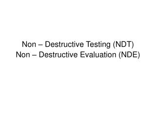 Non – Destructive Testing (NDT) Non – Destructive Evaluation (NDE)