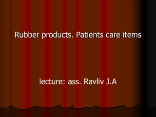 Rubber products. Patients care items lecture : ass. Ravliv J.A