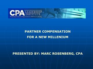 PARTNER COMPENSATION FOR A NEW MILLENIUM PRESENTED BY: MARC ROSENBERG, CPA