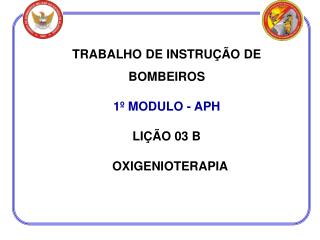 TRABALHO DE INSTRUÇÃO DE BOMBEIROS 1º MODULO - APH LIÇÃO 03 B OXIGENIOTERAPIA