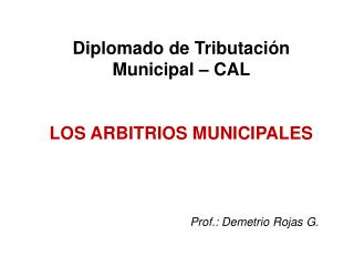 Diplomado de Tributación Municipal – CAL LOS ARBITRIOS MUNICIPALES Prof.: Demetrio Rojas G.