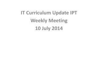 IT Curriculum Update IPT Weekly Meeting 10 July 2014