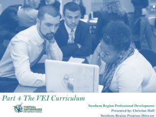 Part 4 The VEI Curriculum Southern Region Professional Development Presented by: Christine Haff