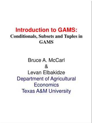 Introduction to GAMS: Conditionals, Subsets and Tuples in GAMS Bruce A. McCarl &amp;