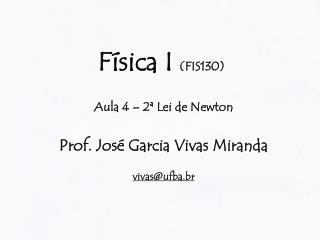 Física I (FIS130) Aula 4 – 2ª Lei de Newton Prof. José Garcia Vivas Miranda vivas@ufba.br