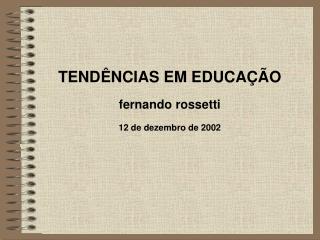TENDÊNCIAS EM EDUCAÇÃO fernando rossetti 12 de dezembro de 2002