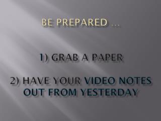 Be Prepared … 1 ) Grab a paper 2) Have your video notes out from yesterday