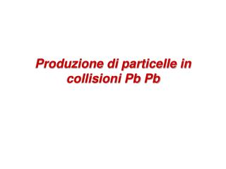 Produzione di particelle in collisioni Pb Pb