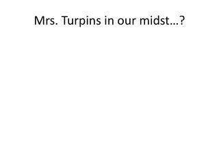 Mrs. Turpins in our midst…?