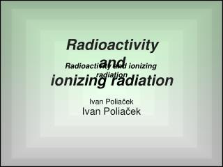 Radioactivity and ionizing radiation Ivan Polia ček