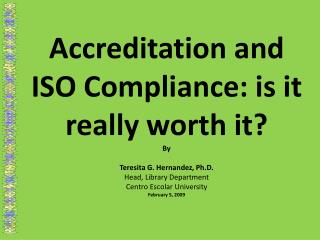 Accreditation and ISO Compliance: is it really worth it? By Teresita G. Hernandez, Ph.D.