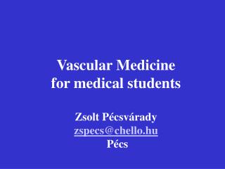 Vascular Medicine for medical students Zsolt Pécsvárady zspecs@chello.hu Pécs