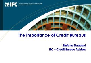 The importance of Credit Bureaus Stefano Stoppani IFC – Credit Bureau Advisor