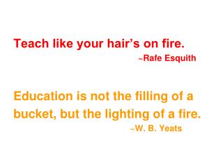 Teach like your hair’s on fire. 						~ Rafe Esquith Education is not the filling of a