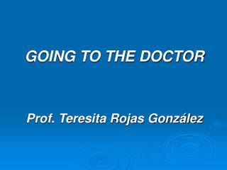 GOING TO THE DOCTOR Prof. Teresita Rojas González