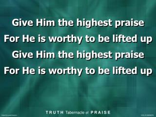 Give Him the highest praise For He is worthy to be lifted up Give Him the highest praise
