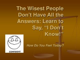 The Wisest People Don’t Have All the Answers: Learn to Say, “I Don’t Know!” How Do You Feel Today?