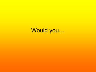 Would you…