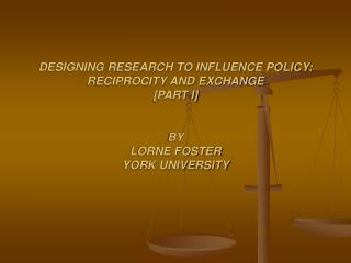 DESIGNING RESEARCH TO INFLUENCE POLICY: RECIPROCITY AND EXCHANGE [PART I] BY LORNE FOSTER