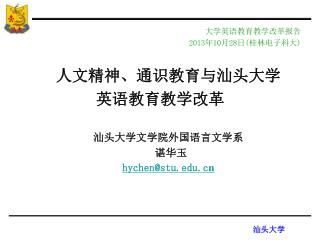 大学英语教育教学改革报告 2013 年 10 月 28 日 ( 桂林电子科大 ) 人文精神、通识教育与 汕头大学 英语教育教学改革 汕头大学文学院外国语言文学系 谌华玉