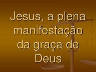 Jesus, a plena manifestação da graça de Deus