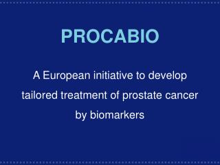 PROCABIO A European initiative to develop tailored treatment of prostate cancer by biomarkers