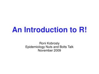 An Introduction to R! Roni Kobrosly Epidemiology Nuts and Bolts Talk November 2009