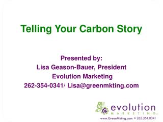Telling Your Carbon Story Presented by: Lisa Geason-Bauer, President Evolution Marketing