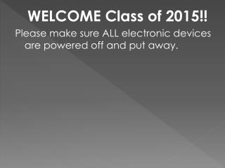 WELCOME Class of 2015!! Please make sure ALL electronic devices are powered off and put away.