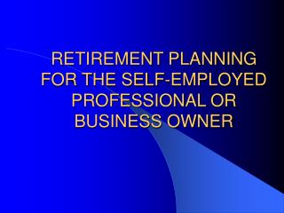 RETIREMENT PLANNING FOR THE SELF-EMPLOYED PROFESSIONAL OR BUSINESS OWNER