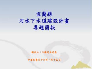 宜蘭縣 污水下水道建設計畫 專題簡報 報告人：工務局呂局長 中華民國九十六年一月十五日