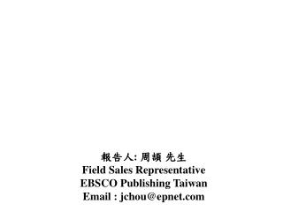 報告人 : 周頡 先生 Field Sales Representative EBSCO Publishing Taiwan Email : jchou@epnet