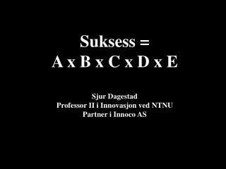 Suksess = A x B x C x D x E Sjur Dagestad Professor II i Innovasjon ved NTNU Partner i Innoco AS