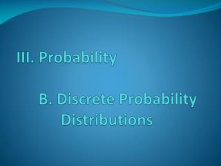 III. Probability 	B. Discrete Probability 		Distributions