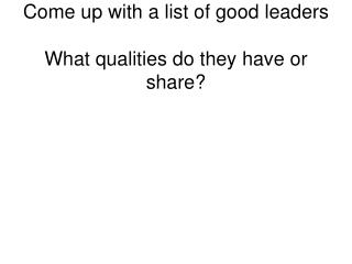 Come up with a list of good leaders What qualities do they have or share?