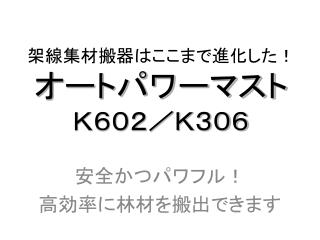 架線集材搬器はここまで進化した！ オートパワーマスト　 Ｋ６０２／Ｋ３０６