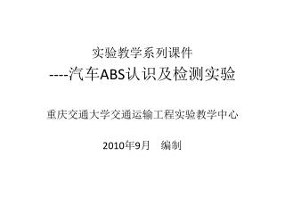 实验教学系列课件 ---- 汽车 ABS 认识及检测实验 重庆交通大学交通运输工程实验教学中心 2010 年 9 月 编制