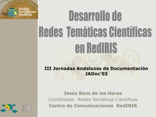 Jesús Sanz de las Heras Coordinador Redes Temáticas Científicas Centro de Comunicaciones RedIRIS