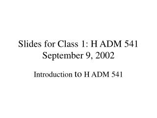 Slides for Class 1: H ADM 541 September 9, 2002