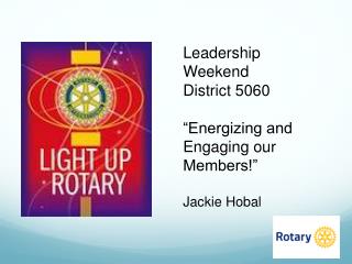 Leadership Weekend District 5060 “Energizing and Engaging our Members!” Jackie Hobal