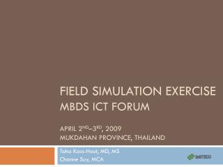 Field Simulation Exercise MBDS ICT Forum April 2 nd –3 rd , 2009 Mukdahan Province, Thailand