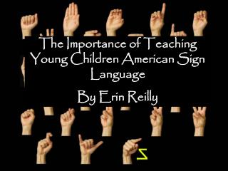 The Importance of Teaching Young Children American Sign Language By Erin Reilly