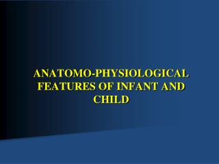 ANATOMO-PHYSIOLOGICAL FEATURES OF INFANT AND CHILD