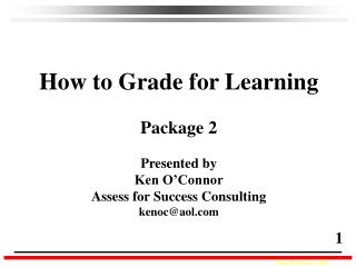 How to Grade for Learning Package 2 Presented by Ken O’Connor Assess for Success Consulting